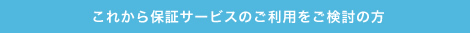 これから保証サービスのご利用をご検討の方