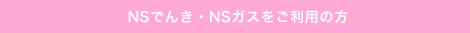 NSでんき・NSガスをご利用の方