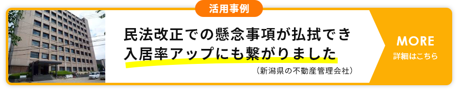 活用事例 民法改正での懸念事項が払拭でき入居率アップにも繋がりました（新潟県の不動産管理会社） 詳細はこちら