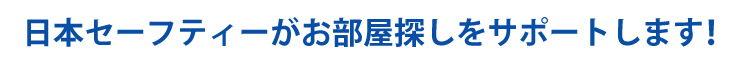 日本セーフティーがお部屋探しをサポートします！