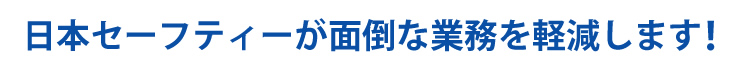 日本セーフティーが面倒な業務を軽減します！