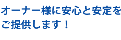 オーナー様に安心と安定をご提供します！