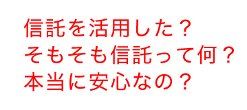 信託を活用した？そもそも信託って何？本当に安心なの？