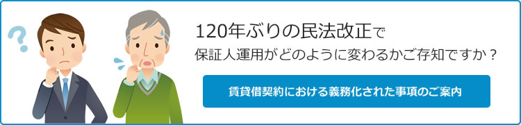 120年ぶりの民法改正で保証人運用がどのように変わるかご存知ですか？賃貸借契約における義務化された事項のご案内