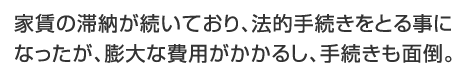 家賃の滞納が続いており、法的手続きをとる事になったが、膨大な費用がかかるし、手続きも面倒。