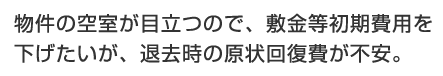 物件の空室が目立つので、敷金等初期費用を下げたいが、退去時の原状回復費が不安。