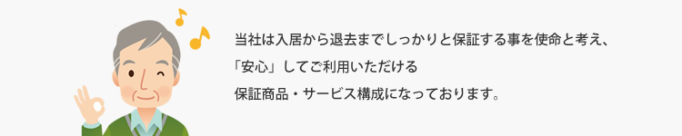 当社は、入居から退去までしっかりと保証する事を使命と考え、「安心」してご利用いただける保証商品・サービス構成になっております。