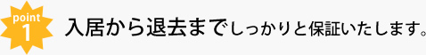 POINT1 入居から退去までしっかりと保証いたします。