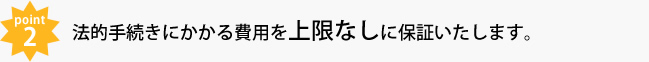 POINT2 法的手続きにかかる費用を上限なしに保証いたします。