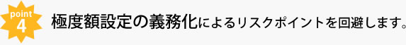 POINT4 極度額設定の義務化によるリスクポイントを回避します。