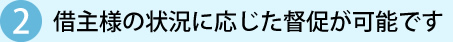 2 借主様の状況に応じた督促が可能です