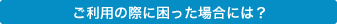 ご利用の際に困った場合には？